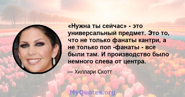 «Нужна ты сейчас» - это универсальный предмет. Это то, что не только фанаты кантри, а не только поп -фанаты - все были там. И производство было немного слева от центра.