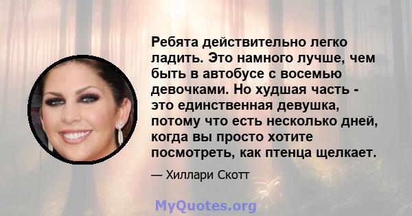 Ребята действительно легко ладить. Это намного лучше, чем быть в автобусе с восемью девочками. Но худшая часть - это единственная девушка, потому что есть несколько дней, когда вы просто хотите посмотреть, как птенца