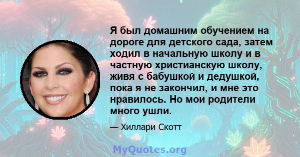 Я был домашним обучением на дороге для детского сада, затем ходил в начальную школу и в частную христианскую школу, живя с бабушкой и дедушкой, пока я не закончил, и мне это нравилось. Но мои родители много ушли.