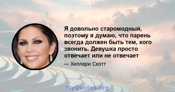 Я довольно старомодный, поэтому я думаю, что парень всегда должен быть тем, кого звонить. Девушка просто отвечает или не отвечает