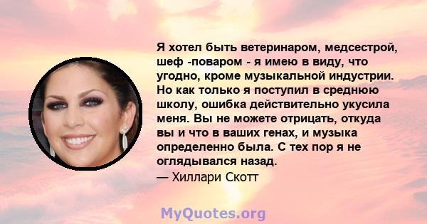 Я хотел быть ветеринаром, медсестрой, шеф -поваром - я имею в виду, что угодно, кроме музыкальной индустрии. Но как только я поступил в среднюю школу, ошибка действительно укусила меня. Вы не можете отрицать, откуда вы