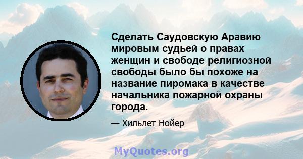 Сделать Саудовскую Аравию мировым судьей о правах женщин и свободе религиозной свободы было бы похоже на название пиромака в качестве начальника пожарной охраны города.