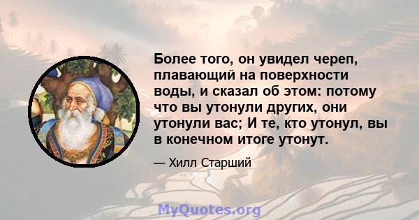 Более того, он увидел череп, плавающий на поверхности воды, и сказал об этом: потому что вы утонули других, они утонули вас; И те, кто утонул, вы в конечном итоге утонут.