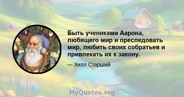 Быть учениками Аарона, любящего мир и преследовать мир, любить своих собратьев и привлекать их к закону.