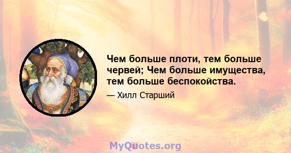 Чем больше плоти, тем больше червей; Чем больше имущества, тем больше беспокойства.