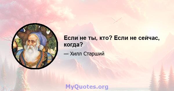 Если не ты, кто? Если не сейчас, когда?