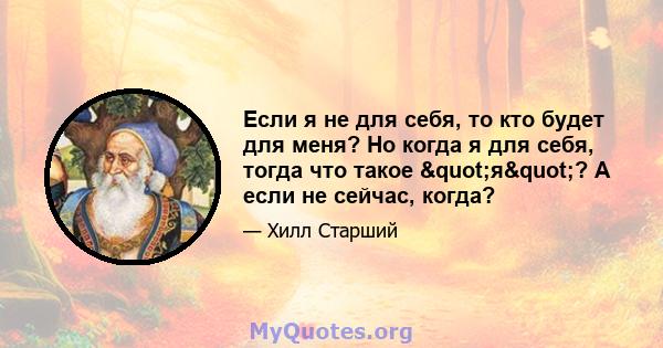 Если я не для себя, то кто будет для меня? Но когда я для себя, тогда что такое "я"? А если не сейчас, когда?