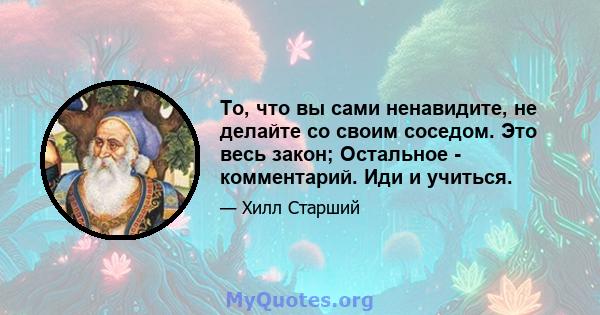 То, что вы сами ненавидите, не делайте со своим соседом. Это весь закон; Остальное - комментарий. Иди и учиться.