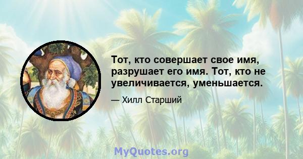 Тот, кто совершает свое имя, разрушает его имя. Тот, кто не увеличивается, уменьшается.