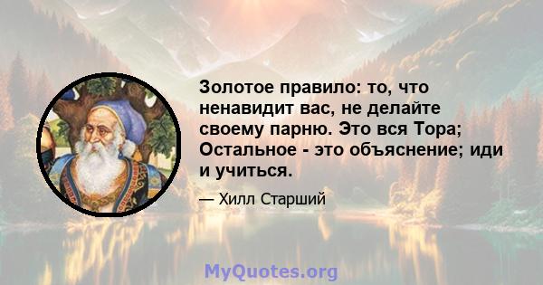 Золотое правило: то, что ненавидит вас, не делайте своему парню. Это вся Тора; Остальное - это объяснение; иди и учиться.