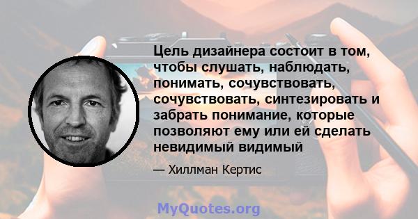 Цель дизайнера состоит в том, чтобы слушать, наблюдать, понимать, сочувствовать, сочувствовать, синтезировать и забрать понимание, которые позволяют ему или ей сделать невидимый видимый