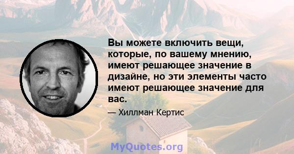 Вы можете включить вещи, которые, по вашему мнению, имеют решающее значение в дизайне, но эти элементы часто имеют решающее значение для вас.