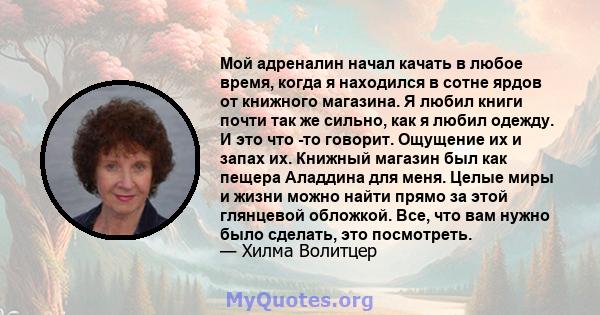 Мой адреналин начал качать в любое время, когда я находился в сотне ярдов от книжного магазина. Я любил книги почти так же сильно, как я любил одежду. И это что -то говорит. Ощущение их и запах их. Книжный магазин был