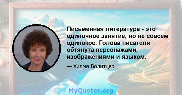 Письменная литература - это одиночное занятие, но не совсем одинокое. Голова писателя обтянута персонажами, изображениями и языком.