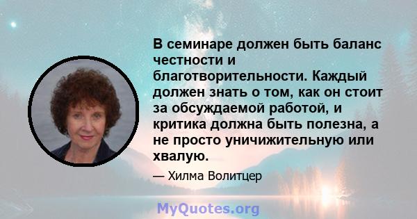 В семинаре должен быть баланс честности и благотворительности. Каждый должен знать о том, как он стоит за обсуждаемой работой, и критика должна быть полезна, а не просто уничижительную или хвалую.