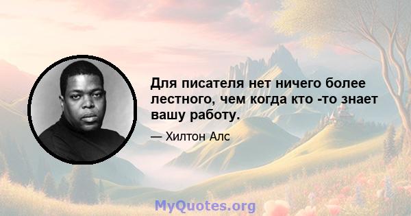 Для писателя нет ничего более лестного, чем когда кто -то знает вашу работу.