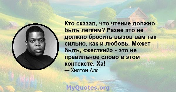 Кто сказал, что чтение должно быть легким? Разве это не должно бросить вызов вам так сильно, как и любовь. Может быть, «жесткий» - это не правильное слово в этом контексте. Ха!