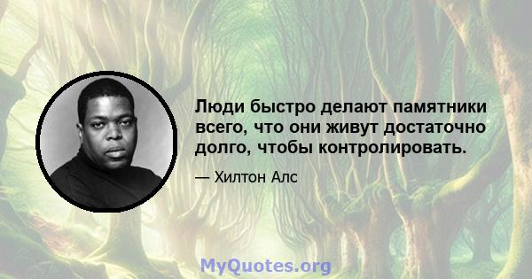 Люди быстро делают памятники всего, что они живут достаточно долго, чтобы контролировать.