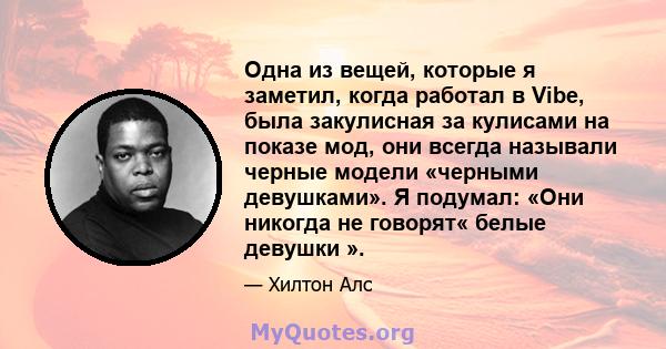 Одна из вещей, которые я заметил, когда работал в Vibe, была закулисная за кулисами на показе мод, они всегда называли черные модели «черными девушками». Я подумал: «Они никогда не говорят« белые девушки ».