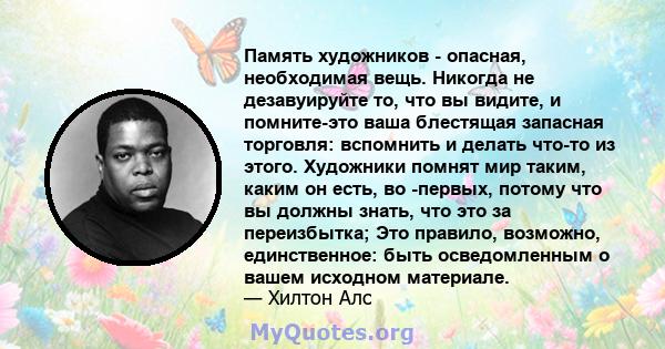 Память художников - опасная, необходимая вещь. Никогда не дезавуируйте то, что вы видите, и помните-это ваша блестящая запасная торговля: вспомнить и делать что-то из этого. Художники помнят мир таким, каким он есть, во 