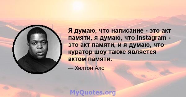 Я думаю, что написание - это акт памяти, я думаю, что Instagram - это акт памяти, и я думаю, что куратор шоу также является актом памяти.