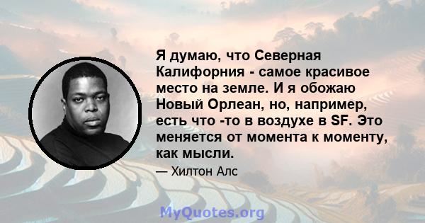 Я думаю, что Северная Калифорния - самое красивое место на земле. И я обожаю Новый Орлеан, но, например, есть что -то в воздухе в SF. Это меняется от момента к моменту, как мысли.