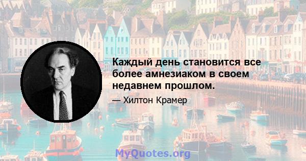 Каждый день становится все более амнезиаком в своем недавнем прошлом.