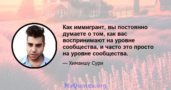 Как иммигрант, вы постоянно думаете о том, как вас воспринимают на уровне сообщества, и часто это просто на уровне сообщества.