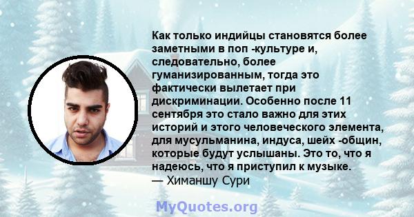 Как только индийцы становятся более заметными в поп -культуре и, следовательно, более гуманизированным, тогда это фактически вылетает при дискриминации. Особенно после 11 сентября это стало важно для этих историй и