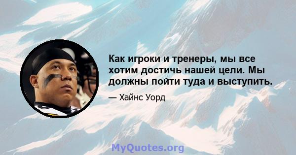 Как игроки и тренеры, мы все хотим достичь нашей цели. Мы должны пойти туда и выступить.