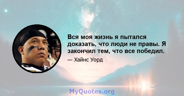 Вся моя жизнь я пытался доказать, что люди не правы. Я закончил тем, что все победил.