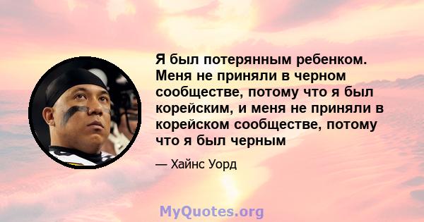 Я был потерянным ребенком. Меня не приняли в черном сообществе, потому что я был корейским, и меня не приняли в корейском сообществе, потому что я был черным