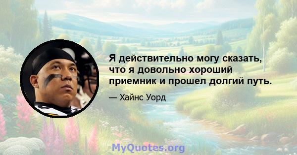 Я действительно могу сказать, что я довольно хороший приемник и прошел долгий путь.