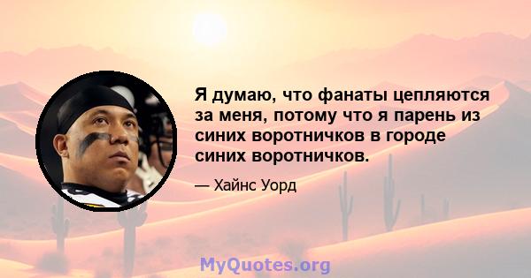 Я думаю, что фанаты цепляются за меня, потому что я парень из синих воротничков в городе синих воротничков.