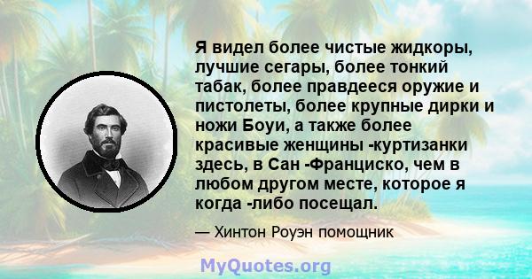 Я видел более чистые жидкоры, лучшие сегары, более тонкий табак, более правдееся оружие и пистолеты, более крупные дирки и ножи Боуи, а также более красивые женщины -куртизанки здесь, в Сан -Франциско, чем в любом