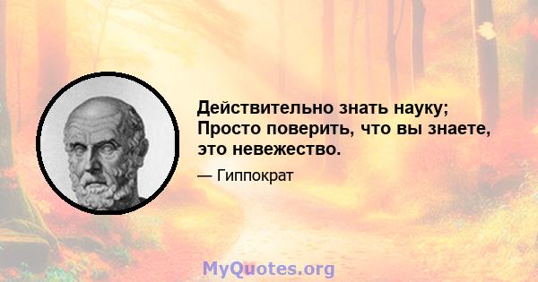 Действительно знать науку; Просто поверить, что вы знаете, это невежество.