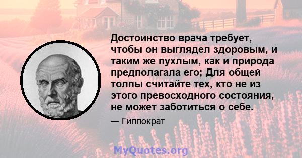 Достоинство врача требует, чтобы он выглядел здоровым, и таким же пухлым, как и природа предполагала его; Для общей толпы считайте тех, кто не из этого превосходного состояния, не может заботиться о себе.