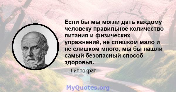 Если бы мы могли дать каждому человеку правильное количество питания и физических упражнений, не слишком мало и не слишком много, мы бы нашли самый безопасный способ здоровья.