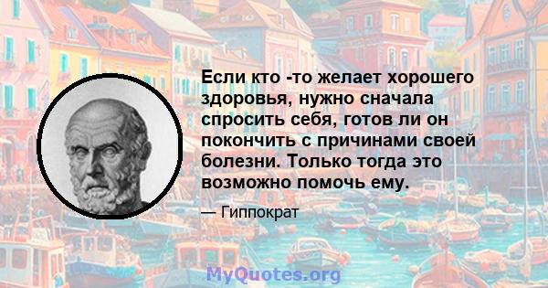 Если кто -то желает хорошего здоровья, нужно сначала спросить себя, готов ли он покончить с причинами своей болезни. Только тогда это возможно помочь ему.