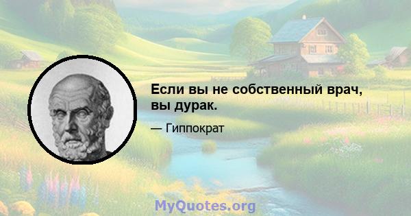 Если вы не собственный врач, вы дурак.