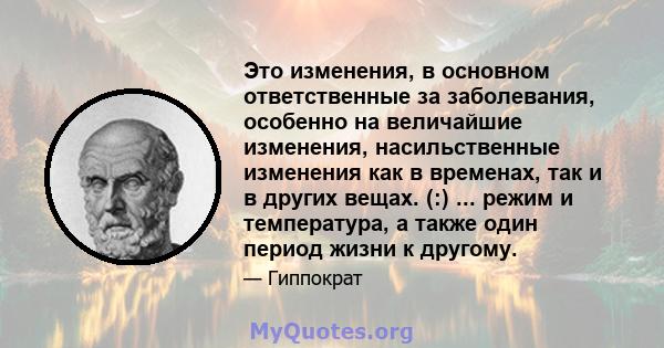 Это изменения, в основном ответственные за заболевания, особенно на величайшие изменения, насильственные изменения как в временах, так и в других вещах. (:) ... режим и температура, а также один период жизни к другому.