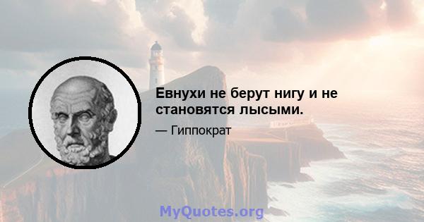 Евнухи не берут нигу и не становятся лысыми.