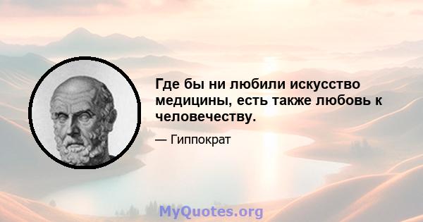 Где бы ни любили искусство медицины, есть также любовь к человечеству.