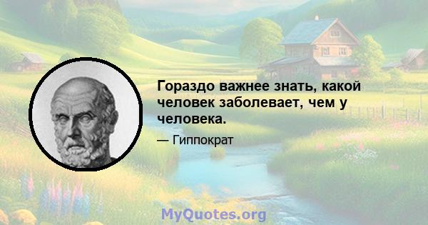 Гораздо важнее знать, какой человек заболевает, чем у человека.