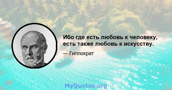 Ибо где есть любовь к человеку, есть также любовь к искусству.