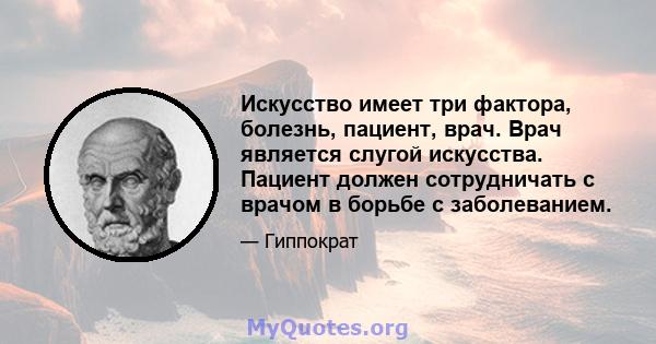 Искусство имеет три фактора, болезнь, пациент, врач. Врач является слугой искусства. Пациент должен сотрудничать с врачом в борьбе с заболеванием.