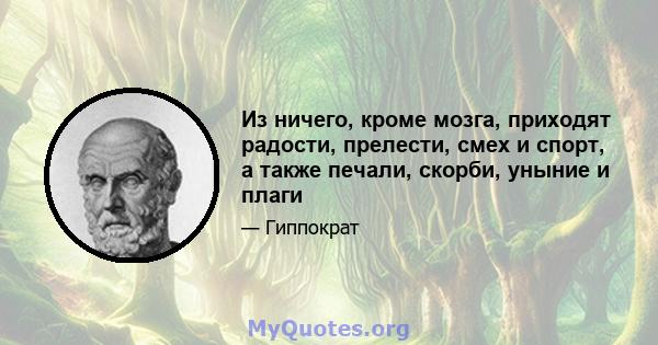 Из ничего, кроме мозга, приходят радости, прелести, смех и спорт, а также печали, скорби, уныние и плаги