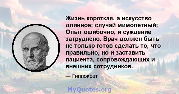 Жизнь короткая, а искусство длинное; случай мимолетный; Опыт ошибочно, и суждение затруднено. Врач должен быть не только готов сделать то, что правильно, но и заставить пациента, сопровождающих и внешних сотрудников.