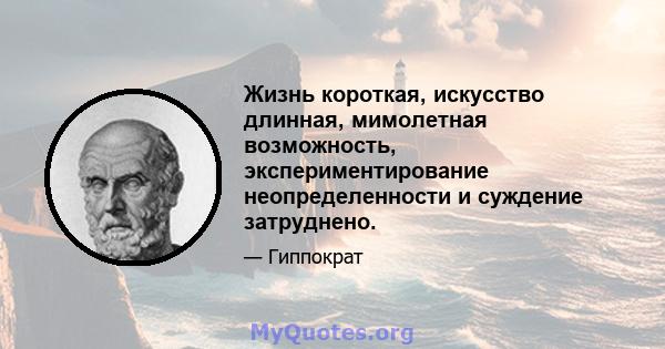 Жизнь короткая, искусство длинная, мимолетная возможность, экспериментирование неопределенности и суждение затруднено.