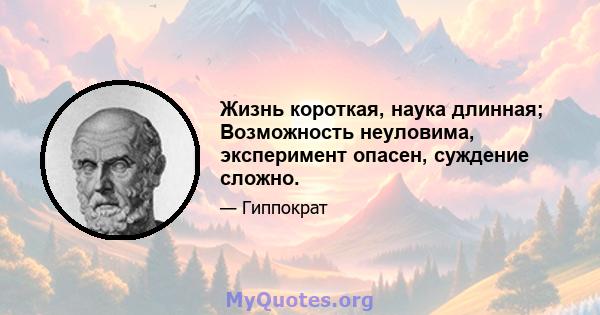 Жизнь короткая, наука длинная; Возможность неуловима, эксперимент опасен, суждение сложно.